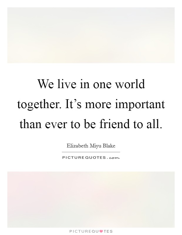 We live in one world together. It’s more important than ever to be friend to all Picture Quote #1