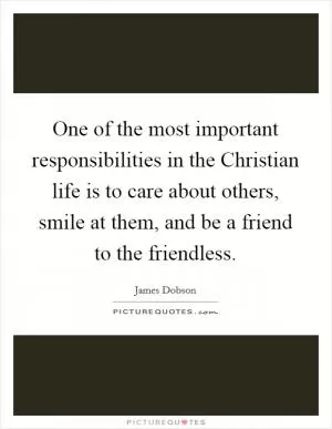 One of the most important responsibilities in the Christian life is to care about others, smile at them, and be a friend to the friendless Picture Quote #1