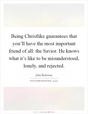 Being Christlike guarantees that you’ll have the most important friend of all: the Savior. He knows what it’s like to be misunderstood, lonely, and rejected Picture Quote #1