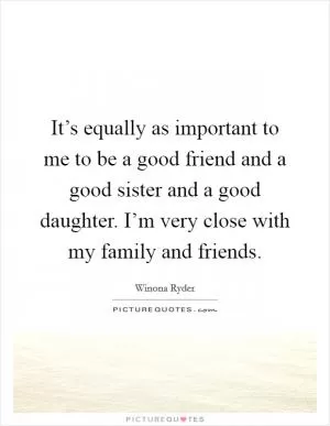 It’s equally as important to me to be a good friend and a good sister and a good daughter. I’m very close with my family and friends Picture Quote #1