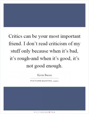 Critics can be your most important friend. I don’t read criticism of my stuff only because when it’s bad, it’s rough-and when it’s good, it’s not good enough Picture Quote #1