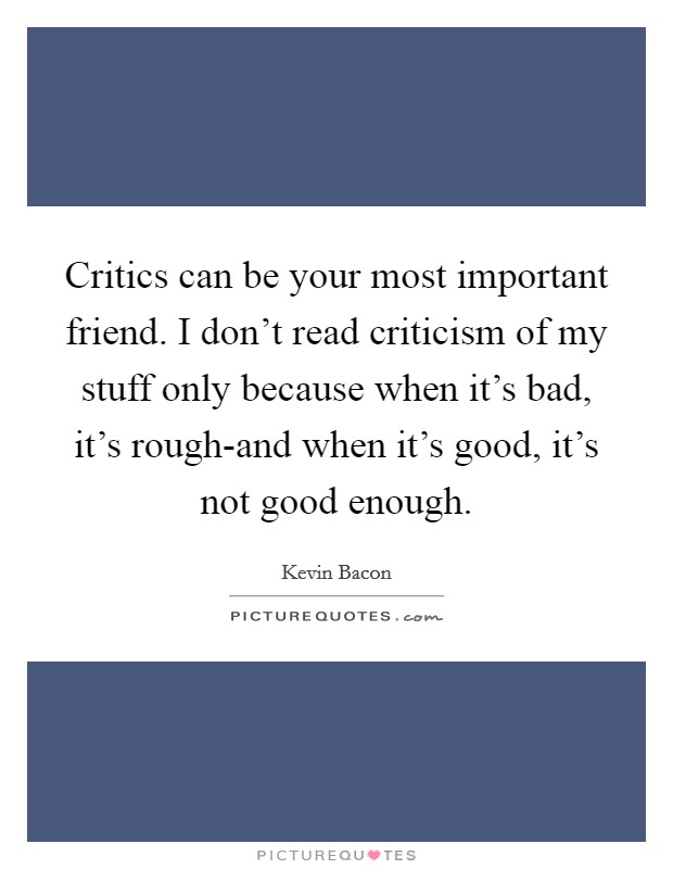 Critics can be your most important friend. I don’t read criticism of my stuff only because when it’s bad, it’s rough-and when it’s good, it’s not good enough Picture Quote #1