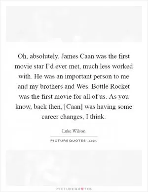 Oh, absolutely. James Caan was the first movie star I’d ever met, much less worked with. He was an important person to me and my brothers and Wes. Bottle Rocket was the first movie for all of us. As you know, back then, [Caan] was having some career changes, I think Picture Quote #1