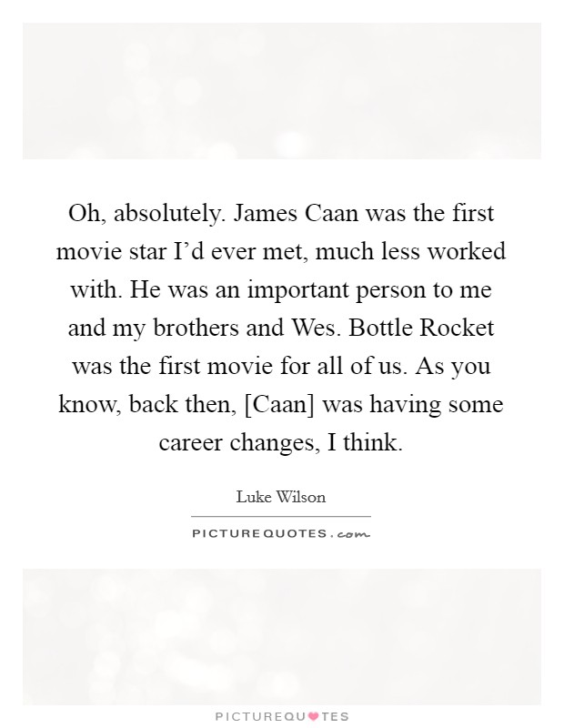 Oh, absolutely. James Caan was the first movie star I'd ever met, much less worked with. He was an important person to me and my brothers and Wes. Bottle Rocket was the first movie for all of us. As you know, back then, [Caan] was having some career changes, I think. Picture Quote #1