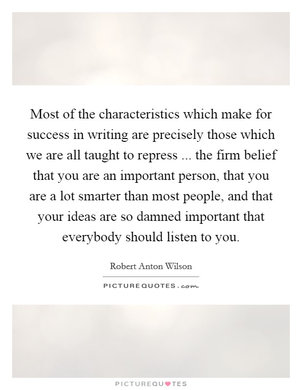 Most of the characteristics which make for success in writing are precisely those which we are all taught to repress ... the firm belief that you are an important person, that you are a lot smarter than most people, and that your ideas are so damned important that everybody should listen to you. Picture Quote #1