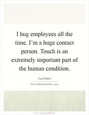 I hug employees all the time. I’m a huge contact person. Touch is an extremely important part of the human condition Picture Quote #1