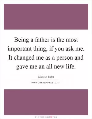Being a father is the most important thing, if you ask me. It changed me as a person and gave me an all new life Picture Quote #1