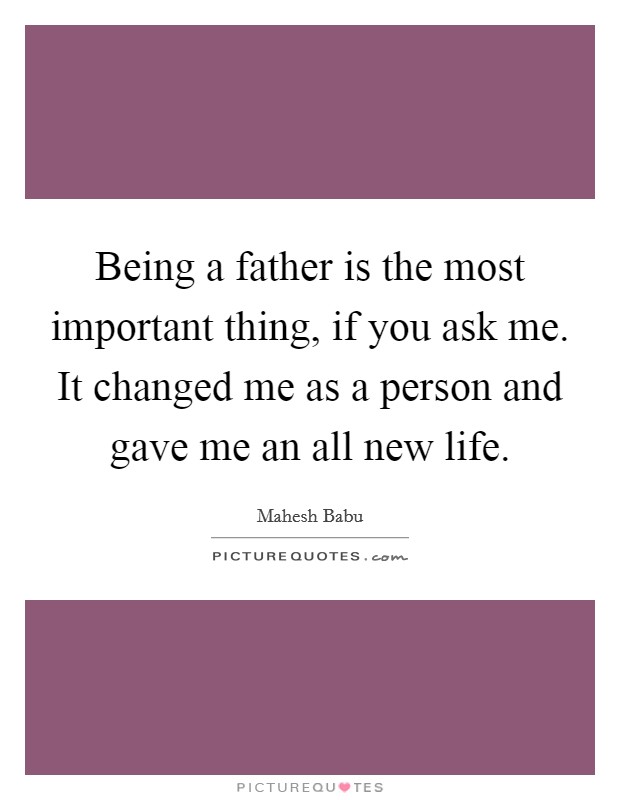 Being a father is the most important thing, if you ask me. It changed me as a person and gave me an all new life. Picture Quote #1