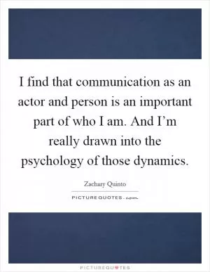 I find that communication as an actor and person is an important part of who I am. And I’m really drawn into the psychology of those dynamics Picture Quote #1