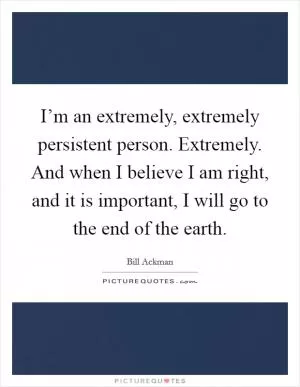 I’m an extremely, extremely persistent person. Extremely. And when I believe I am right, and it is important, I will go to the end of the earth Picture Quote #1