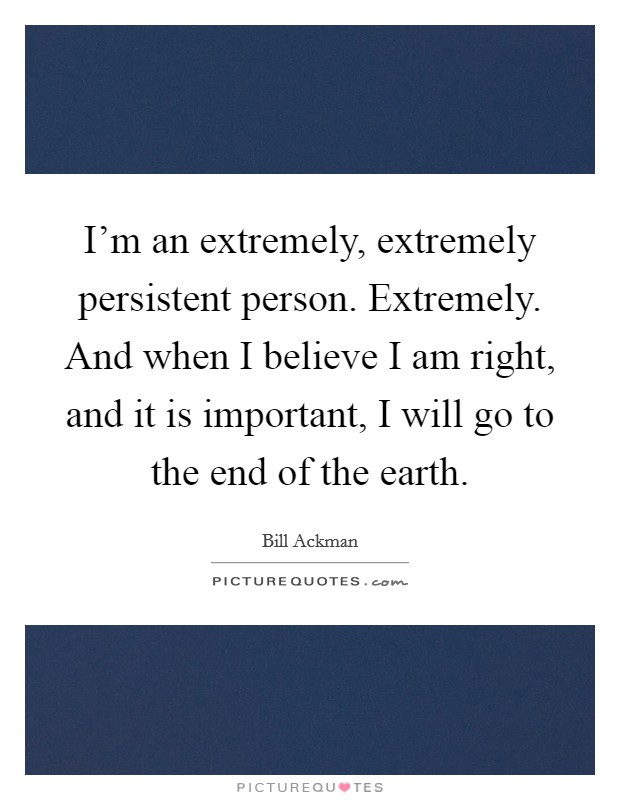 I'm an extremely, extremely persistent person. Extremely. And when I believe I am right, and it is important, I will go to the end of the earth. Picture Quote #1