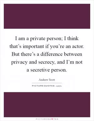 I am a private person; I think that’s important if you’re an actor. But there’s a difference between privacy and secrecy, and I’m not a secretive person Picture Quote #1
