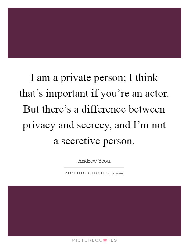 I am a private person; I think that's important if you're an actor. But there's a difference between privacy and secrecy, and I'm not a secretive person. Picture Quote #1