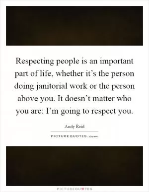 Respecting people is an important part of life, whether it’s the person doing janitorial work or the person above you. It doesn’t matter who you are: I’m going to respect you Picture Quote #1