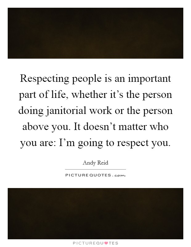 Respecting people is an important part of life, whether it's the person doing janitorial work or the person above you. It doesn't matter who you are: I'm going to respect you. Picture Quote #1