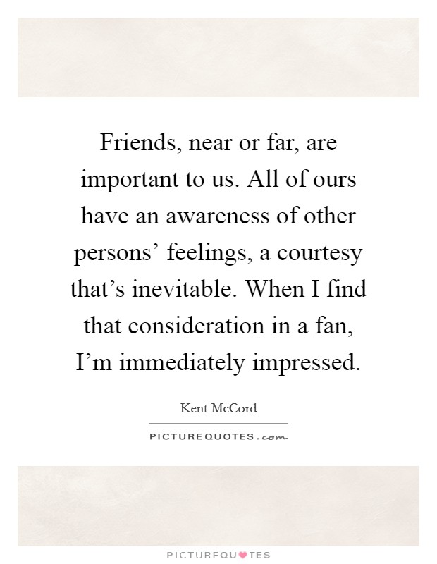 Friends, near or far, are important to us. All of ours have an awareness of other persons' feelings, a courtesy that's inevitable. When I find that consideration in a fan, I'm immediately impressed. Picture Quote #1