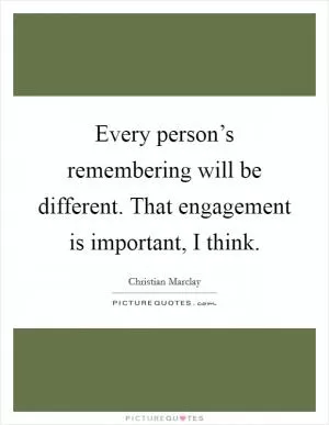 Every person’s remembering will be different. That engagement is important, I think Picture Quote #1