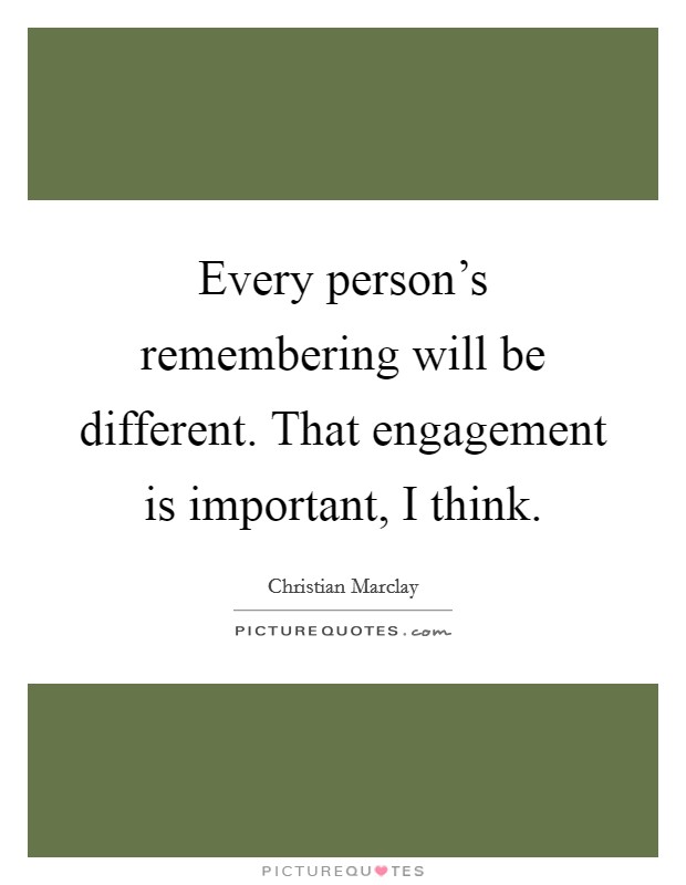 Every person's remembering will be different. That engagement is important, I think. Picture Quote #1