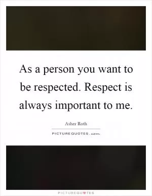 As a person you want to be respected. Respect is always important to me Picture Quote #1
