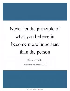 Never let the principle of what you believe in become more important than the person Picture Quote #1