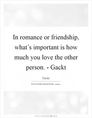 In romance or friendship, what’s important is how much you love the other person. - Gackt Picture Quote #1