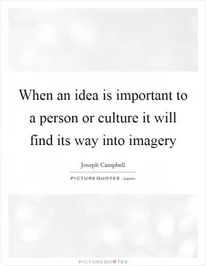 When an idea is important to a person or culture it will find its way into imagery Picture Quote #1