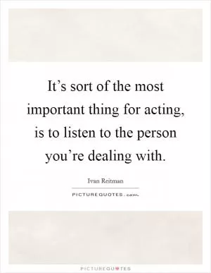 It’s sort of the most important thing for acting, is to listen to the person you’re dealing with Picture Quote #1