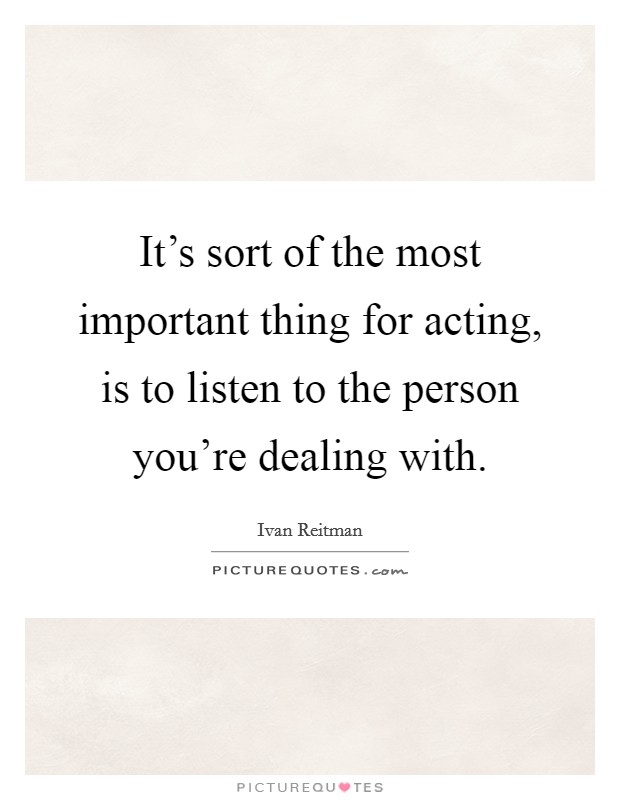 It's sort of the most important thing for acting, is to listen to the person you're dealing with. Picture Quote #1