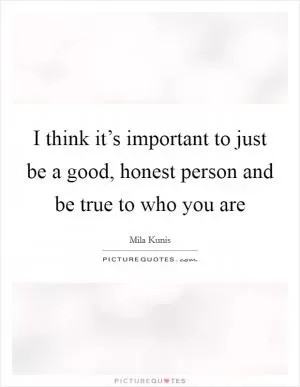 I think it’s important to just be a good, honest person and be true to who you are Picture Quote #1