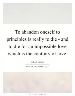 To abandon oneself to principles is really to die - and to die for an impossible love which is the contrary of love Picture Quote #1