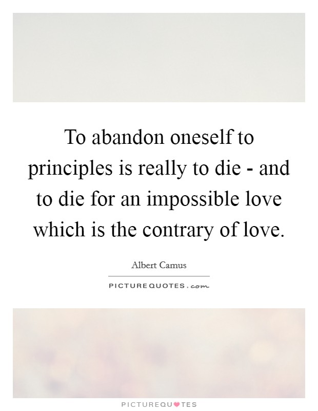To abandon oneself to principles is really to die - and to die for an impossible love which is the contrary of love. Picture Quote #1