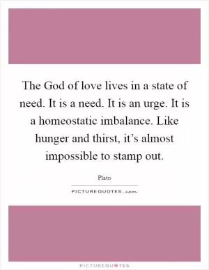The God of love lives in a state of need. It is a need. It is an urge. It is a homeostatic imbalance. Like hunger and thirst, it’s almost impossible to stamp out Picture Quote #1