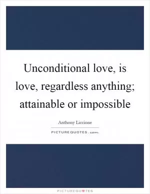 Unconditional love, is love, regardless anything; attainable or impossible Picture Quote #1