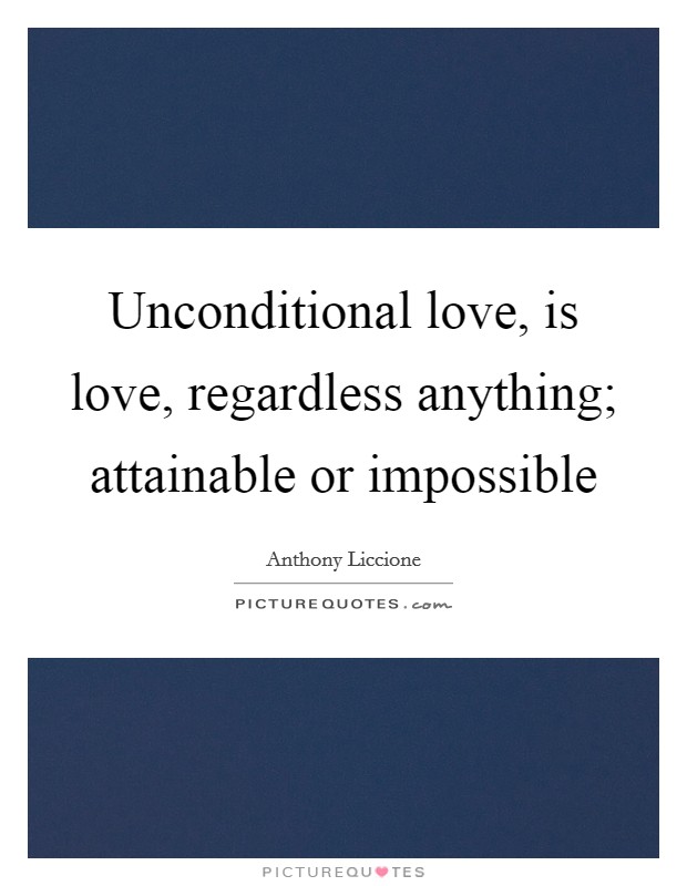 Unconditional love, is love, regardless anything; attainable or impossible Picture Quote #1