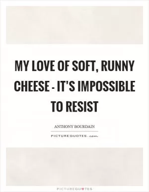 My love of soft, runny cheese - it’s impossible to resist Picture Quote #1