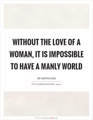 Without the love of a woman, it is impossible to have a manly world Picture Quote #1