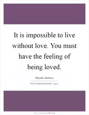 It is impossible to live without love. You must have the feeling of being loved Picture Quote #1