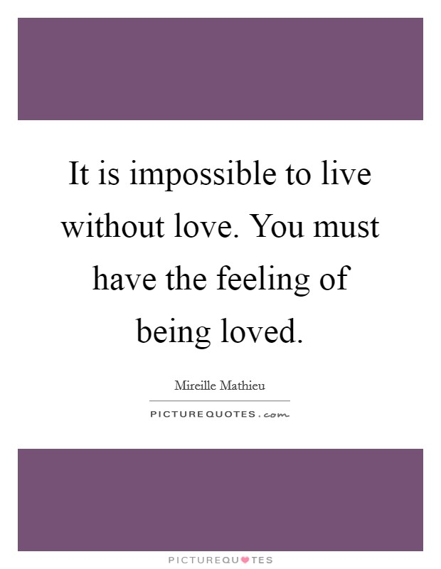 It is impossible to live without love. You must have the feeling of being loved. Picture Quote #1