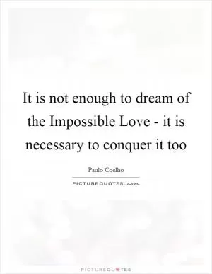 It is not enough to dream of the Impossible Love - it is necessary to conquer it too Picture Quote #1