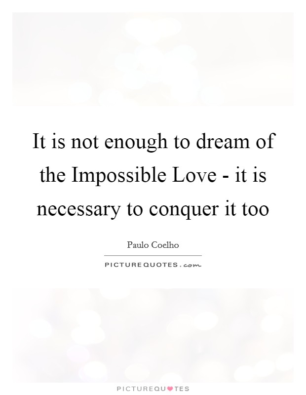 It is not enough to dream of the Impossible Love - it is necessary to conquer it too Picture Quote #1