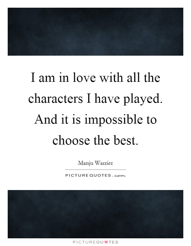 I am in love with all the characters I have played. And it is impossible to choose the best. Picture Quote #1