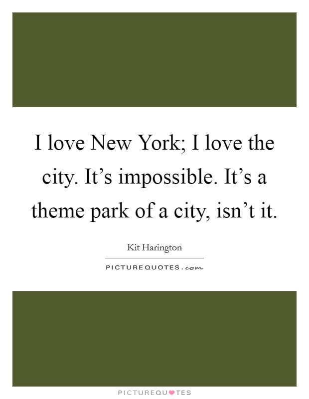 I love New York; I love the city. It's impossible. It's a theme park of a city, isn't it. Picture Quote #1