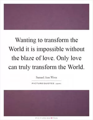Wanting to transform the World it is impossible without the blaze of love. Only love can truly transform the World Picture Quote #1