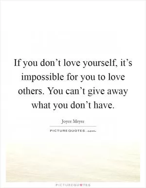 If you don’t love yourself, it’s impossible for you to love others. You can’t give away what you don’t have Picture Quote #1