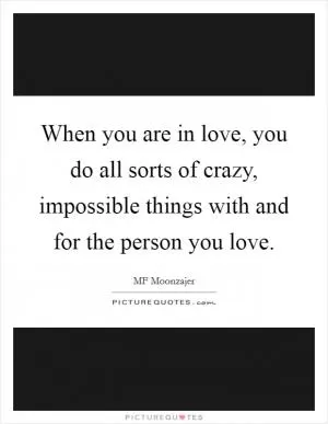 When you are in love, you do all sorts of crazy, impossible things with and for the person you love Picture Quote #1