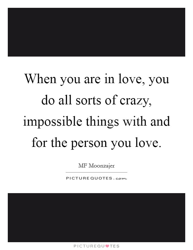 When you are in love, you do all sorts of crazy, impossible things with and for the person you love. Picture Quote #1