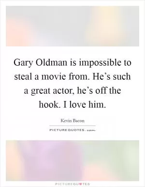 Gary Oldman is impossible to steal a movie from. He’s such a great actor, he’s off the hook. I love him Picture Quote #1