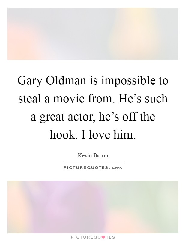 Gary Oldman is impossible to steal a movie from. He's such a great actor, he's off the hook. I love him. Picture Quote #1