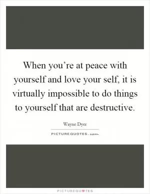 When you’re at peace with yourself and love your self, it is virtually impossible to do things to yourself that are destructive Picture Quote #1