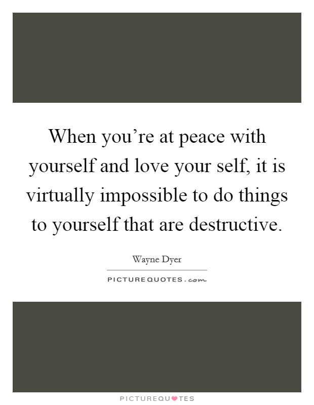 When you're at peace with yourself and love your self, it is virtually impossible to do things to yourself that are destructive. Picture Quote #1